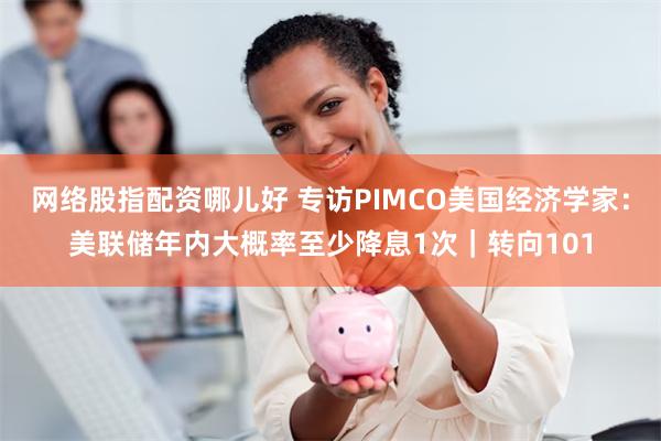 网络股指配资哪儿好 专访PIMCO美国经济学家：美联储年内大概率至少降息1次｜转向101