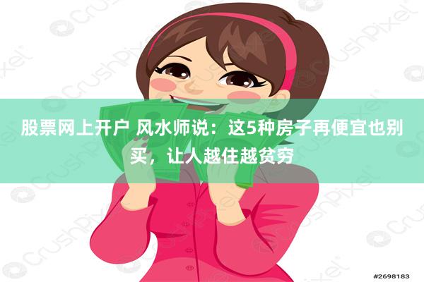 股票网上开户 风水师说：这5种房子再便宜也别买，让人越住越贫穷