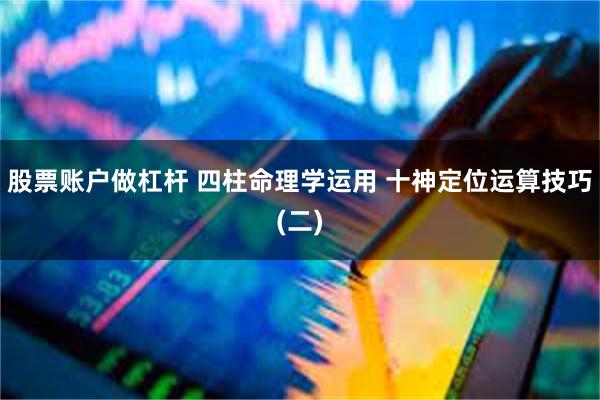 股票账户做杠杆 四柱命理学运用 十神定位运算技巧(二)