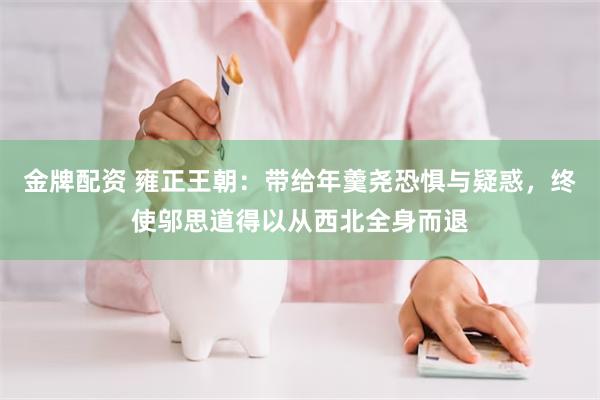 金牌配资 雍正王朝：带给年羹尧恐惧与疑惑，终使邬思道得以从西北全身而退