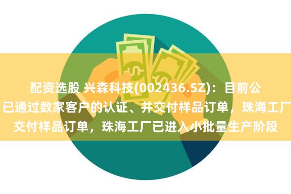 配资选股 兴森科技(002436.SZ)：目前公司FCBGA封装基板项目已通过数家客户的认证、并交付样品订单，珠海工厂已进入小批量生产阶段