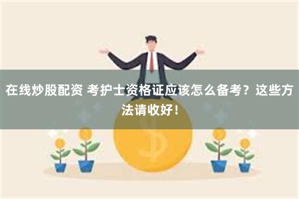 在线炒股配资 考护士资格证应该怎么备考？这些方法请收好！