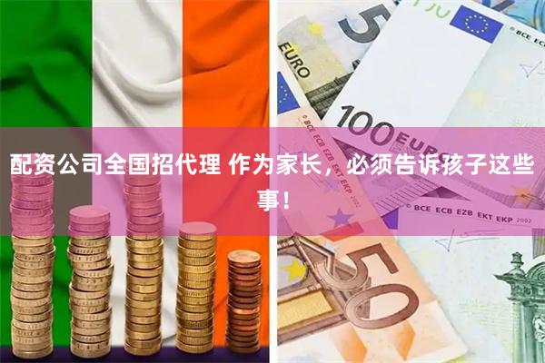 配资公司全国招代理 作为家长，必须告诉孩子这些事！