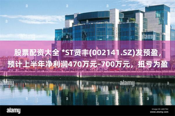 股票配资大全 *ST贤丰(002141.SZ)发预盈，预计上半年净利润470万元–700万元，扭亏为盈