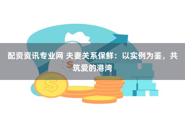 配资资讯专业网 夫妻关系保鲜：以实例为鉴，共筑爱的港湾