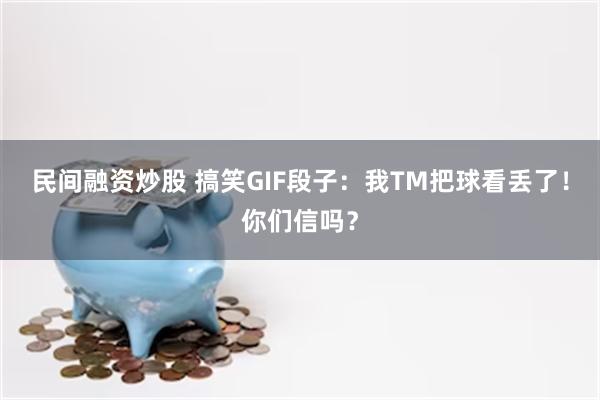 民间融资炒股 搞笑GIF段子：我TM把球看丢了！你们信吗？