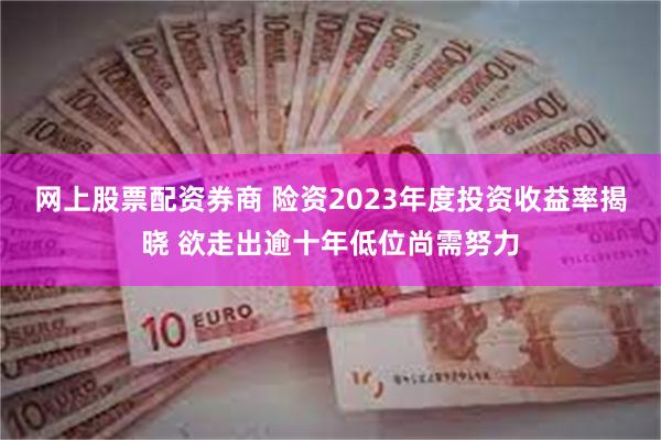 网上股票配资券商 险资2023年度投资收益率揭晓 欲走出逾十年低位尚需努力