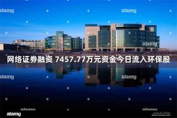 网络证劵融资 7457.77万元资金今日流入环保股