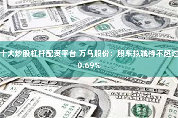 十大炒股杠杆配资平台 万马股份：股东拟减持不超过0.69%