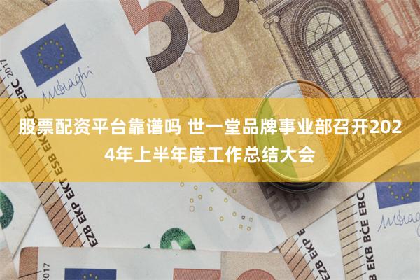 股票配资平台靠谱吗 世一堂品牌事业部召开2024年上半年度工作总结大会