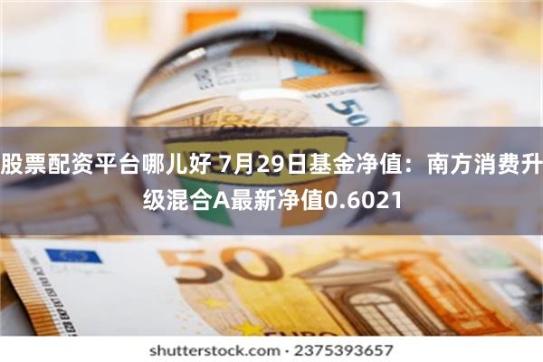 股票配资平台哪儿好 7月29日基金净值：南方消费升级混合A最新净值0.6021