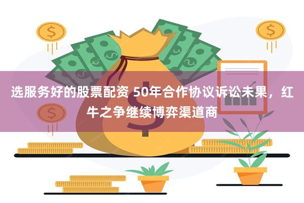 选服务好的股票配资 50年合作协议诉讼未果，红牛之争继续博弈渠道商
