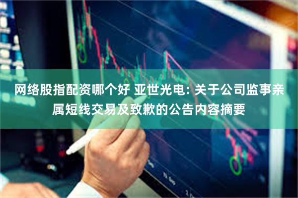 网络股指配资哪个好 亚世光电: 关于公司监事亲属短线交易及致歉的公告内容摘要