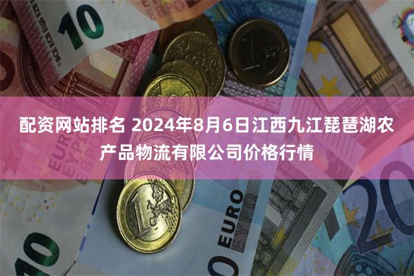 配资网站排名 2024年8月6日江西九江琵琶湖农产品物流有限公司价格行情