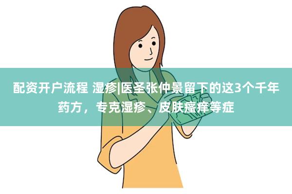 配资开户流程 湿疹|医圣张仲景留下的这3个千年药方，专克湿疹、皮肤瘙痒等症