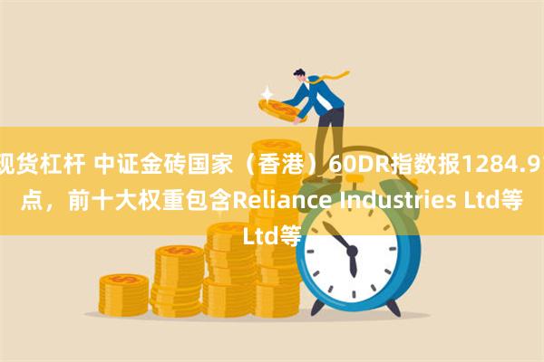 现货杠杆 中证金砖国家（香港）60DR指数报1284.91点，前十大权重包含Reliance Industries Ltd等