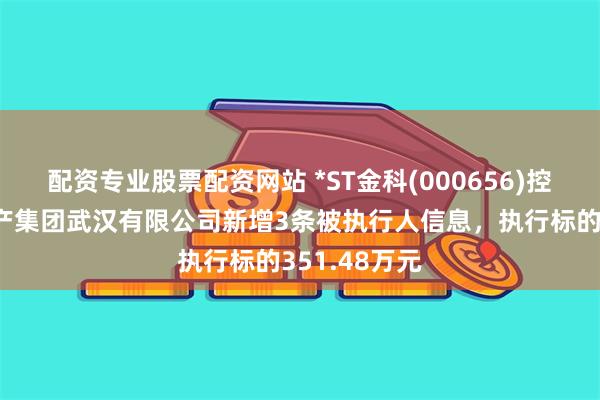 配资专业股票配资网站 *ST金科(000656)控股的金科地产集团武汉有限公司新增3条被执行人信息，执行标的351.48万元