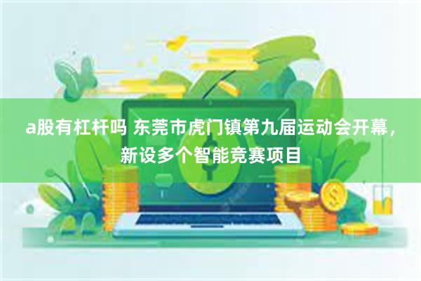 a股有杠杆吗 东莞市虎门镇第九届运动会开幕，新设多个智能竞赛项目