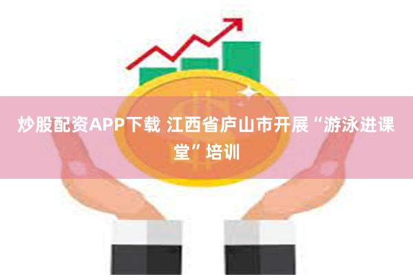 炒股配资APP下载 江西省庐山市开展“游泳进课堂”培训