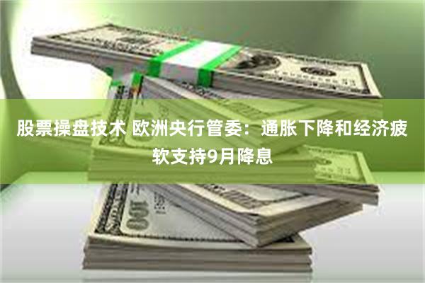 股票操盘技术 欧洲央行管委：通胀下降和经济疲软支持9月降息