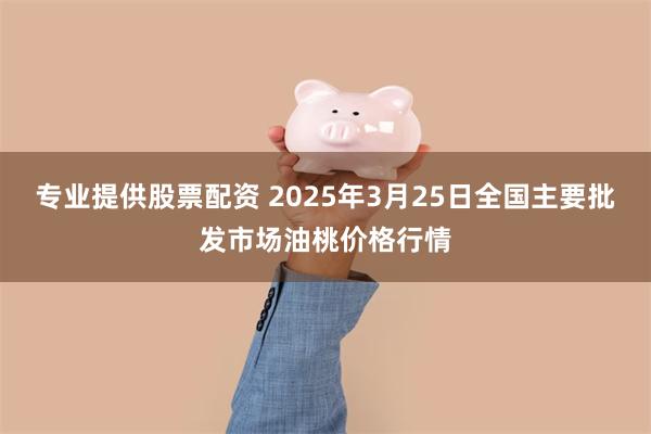 专业提供股票配资 2025年3月25日全国主要批发市场油桃价格行情