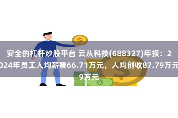 安全的杠杆炒股平台 云从科技(688327)年报：2024年员工人均薪酬66.71万元，人均创收87.79万元