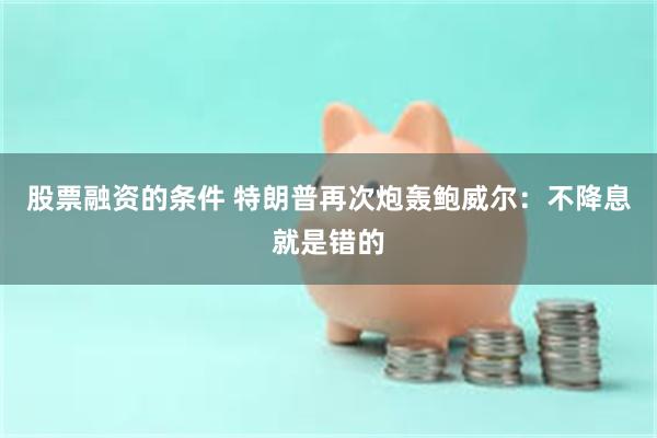 股票融资的条件 特朗普再次炮轰鲍威尔：不降息就是错的