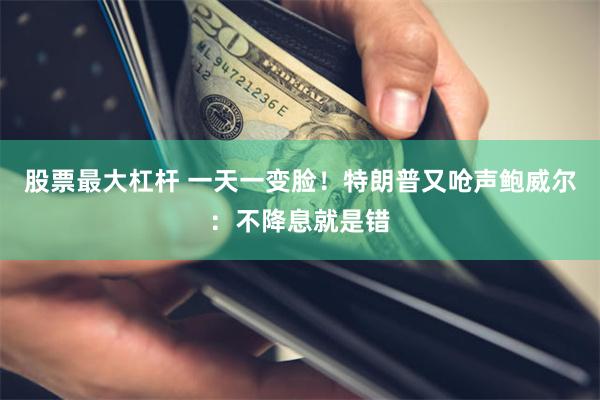 股票最大杠杆 一天一变脸！特朗普又呛声鲍威尔：不降息就是错