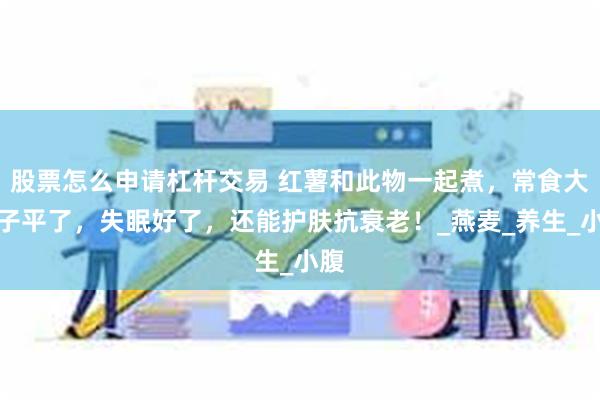 股票怎么申请杠杆交易 红薯和此物一起煮，常食大肚子平了，失眠好了，还能护肤抗衰老！_燕麦_养生_小腹