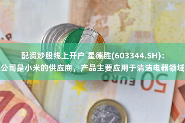 配资炒股线上开户 星德胜(603344.SH)：公司是小米的供应商，产品主要应用于清洁电器领域