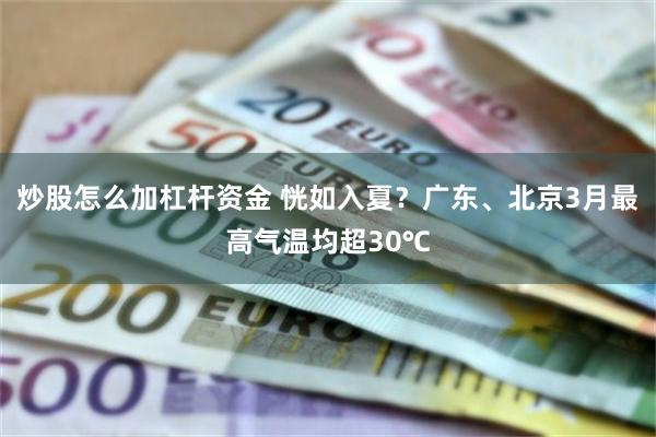 炒股怎么加杠杆资金 恍如入夏？广东、北京3月最高气温均超30℃