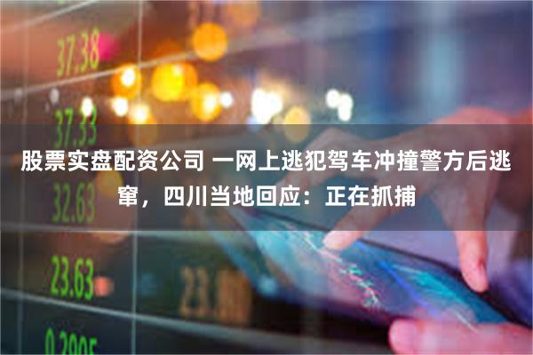 股票实盘配资公司 一网上逃犯驾车冲撞警方后逃窜，四川当地回应：正在抓捕