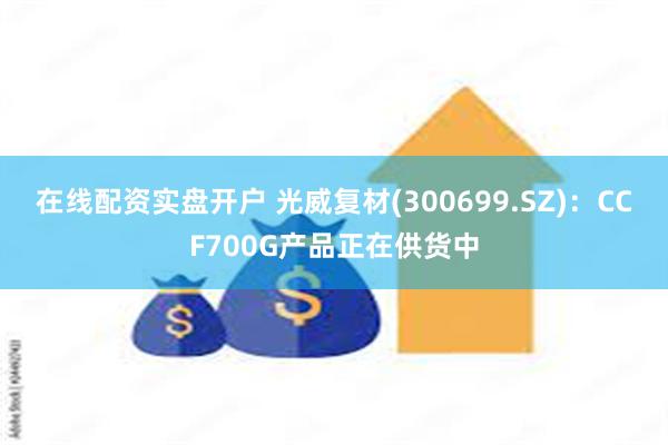在线配资实盘开户 光威复材(300699.SZ)：CCF700G产品正在供货中