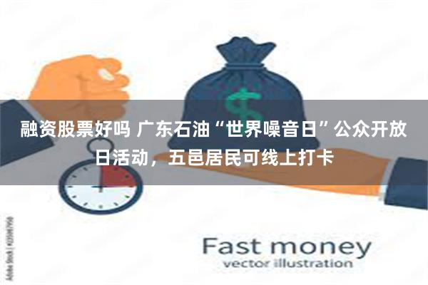 融资股票好吗 广东石油“世界噪音日”公众开放日活动，五邑居民可线上打卡