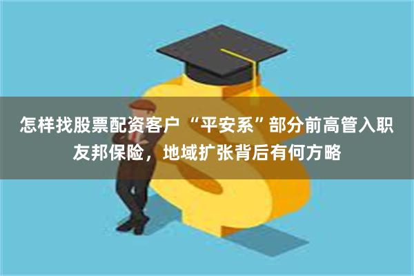 怎样找股票配资客户 “平安系”部分前高管入职友邦保险，地域扩张背后有何方略