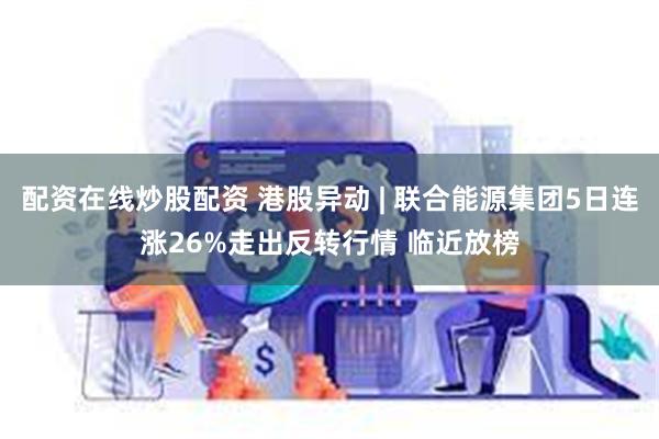 配资在线炒股配资 港股异动 | 联合能源集团5日连涨26%走出反转行情 临近放榜