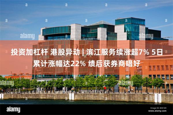 投资加杠杆 港股异动 | 滨江服务续涨超7% 5日累计涨幅达22% 绩后获券商唱好