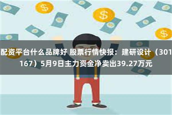 配资平台什么品牌好 股票行情快报：建研设计（301167）5月9日主力资金净卖出39.27万元