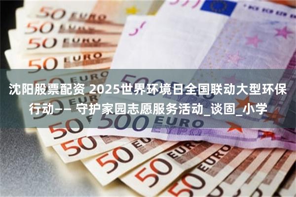 沈阳股票配资 2025世界环境日全国联动大型环保行动—— 守护家园志愿服务活动_谈固_小学