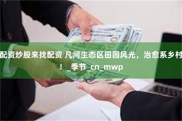配资炒股来找配资 凡河生态区田园风光，治愈系乡村！_季节_cn_mwp