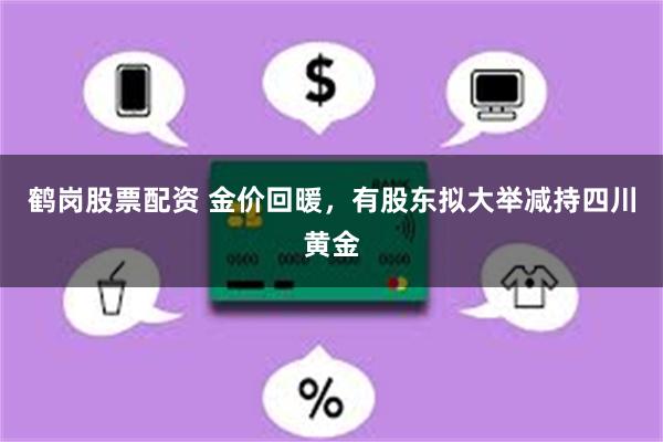 鹤岗股票配资 金价回暖，有股东拟大举减持四川黄金