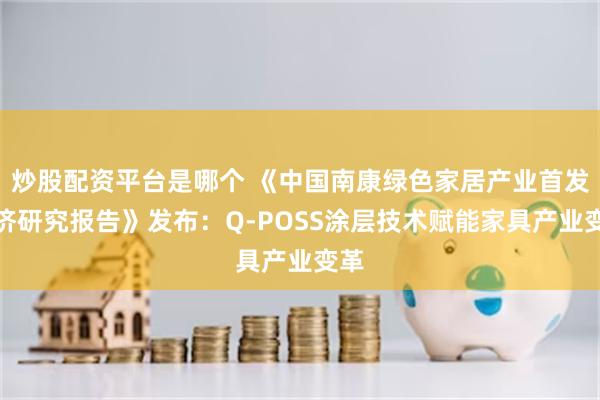炒股配资平台是哪个 《中国南康绿色家居产业首发经济研究报告》发布：Q-POSS涂层技术赋能家具产业变革