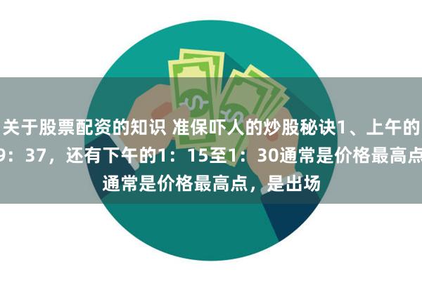 关于股票配资的知识 准保吓人的炒股秘诀1、上午的9：30至9：37，还有下午的1：15至1：30通常是价格最高点，是出场