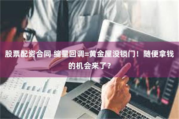 股票配资合同 缩量回调=黄金屋没锁门！随便拿钱的机会来了？