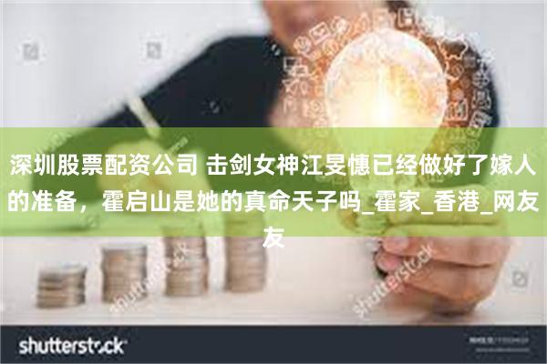 深圳股票配资公司 击剑女神江旻憓已经做好了嫁人的准备，霍启山是她的真命天子吗_霍家_香港_网友