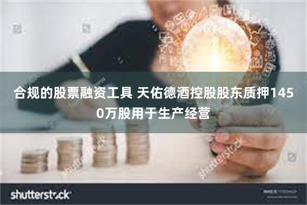 合规的股票融资工具 天佑德酒控股股东质押1450万股用于生产经营