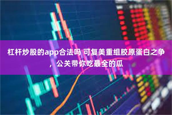 杠杆炒股的app合法吗 可复美重组胶原蛋白之争，公关带你吃最全的瓜