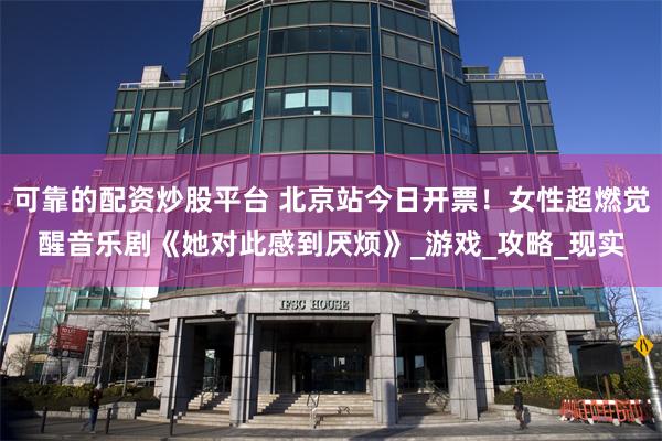 可靠的配资炒股平台 北京站今日开票！女性超燃觉醒音乐剧《她对此感到厌烦》_游戏_攻略_现实
