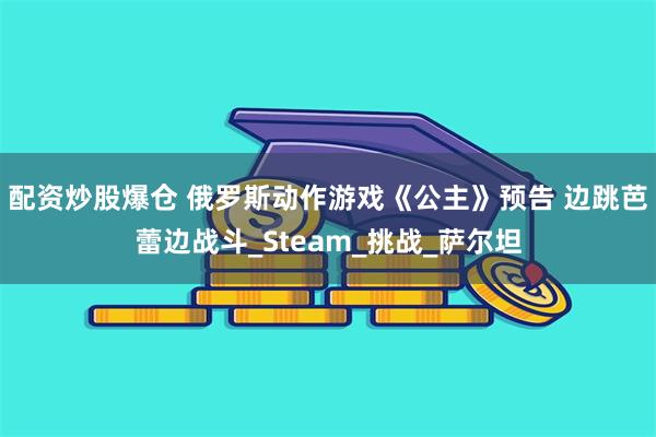 配资炒股爆仓 俄罗斯动作游戏《公主》预告 边跳芭蕾边战斗_Steam_挑战_萨尔坦