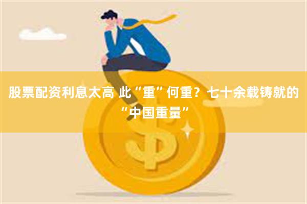 股票配资利息太高 此“重”何重？七十余载铸就的“中国重量”
